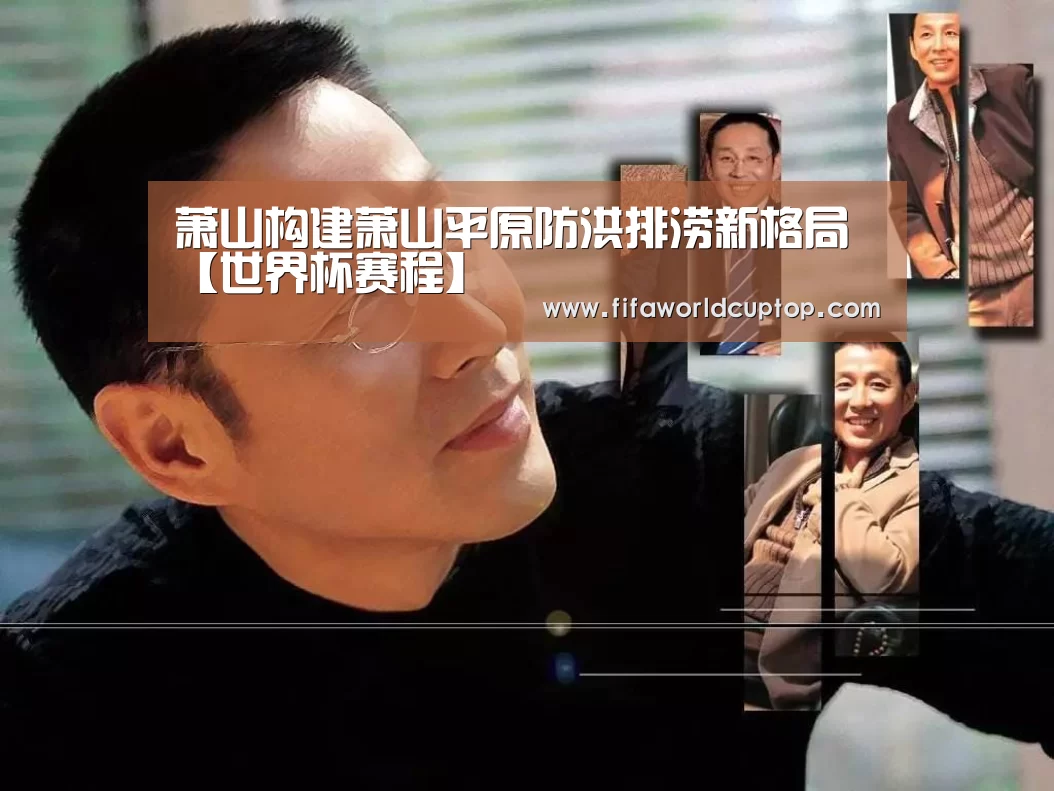 萧山构建萧山平原防洪排涝新格局【世界杯赛程】