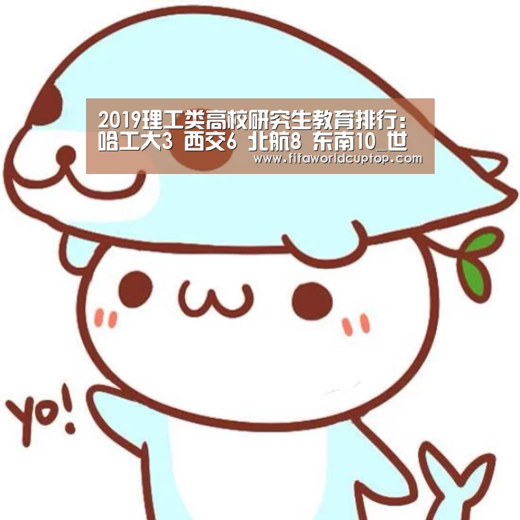 2019理工类高校研究生教育排行:哈工大3 西交6 北航8 东南10_世界杯赛程(图2) 手机买球官网