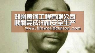 郑州黄河工程有限公司顺利完成汛前安全生产自查工作_世界杯赛程