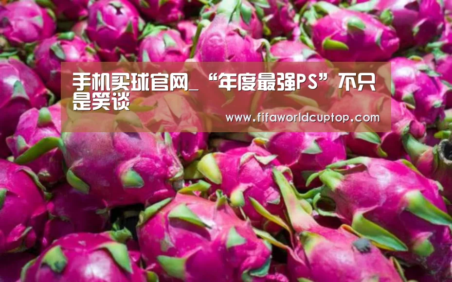 手机买球官网_“年度最强PS”不只是笑谈